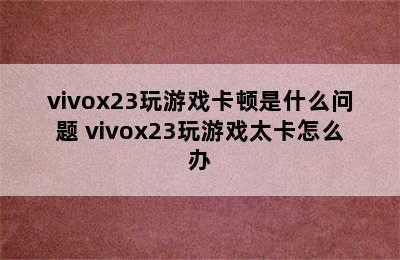 vivox23玩游戏卡顿是什么问题 vivox23玩游戏太卡怎么办